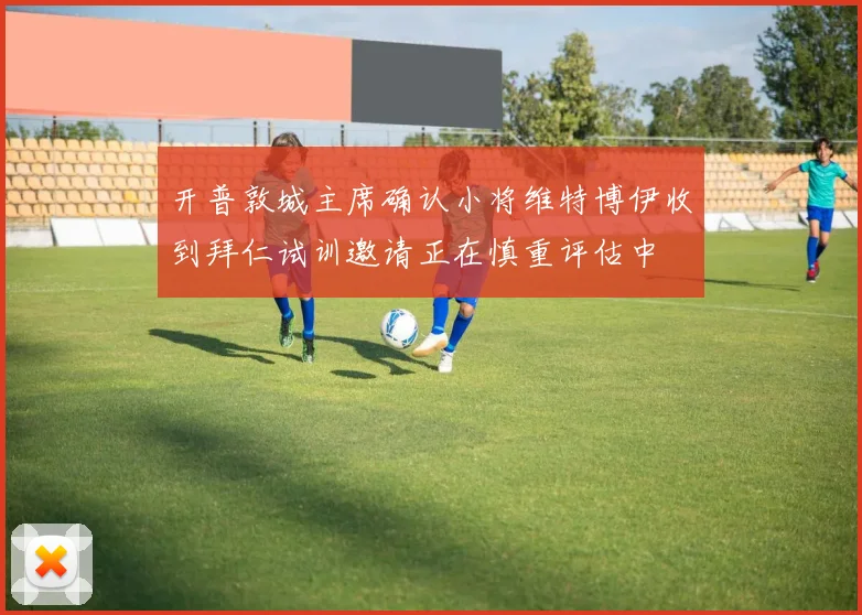 开普敦城主席确认小将维特博伊收到拜仁试训邀请正在慎重评估中