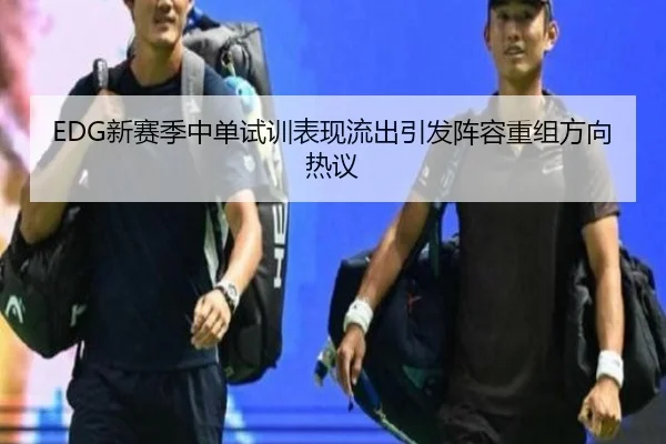 EDG新赛季中单试训表现流出引发阵容重组方向热议